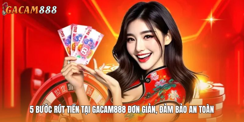 5 bước rút tiền tại GACAM888 đơn giản, đảm bảo an toàn