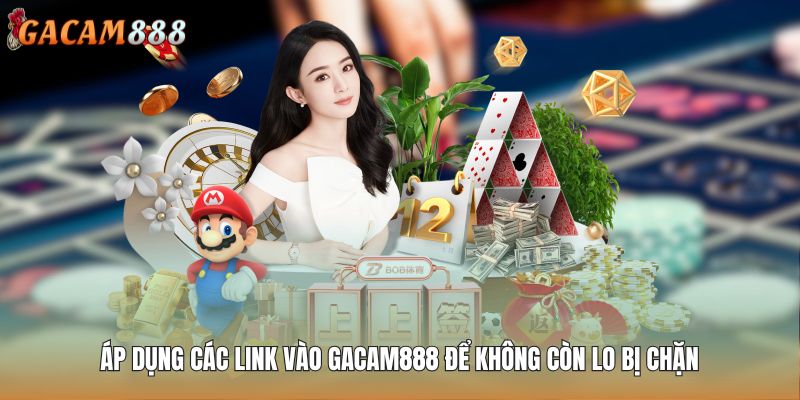 Áp dụng các link vào GACAM888 để không còn lo bị chặn