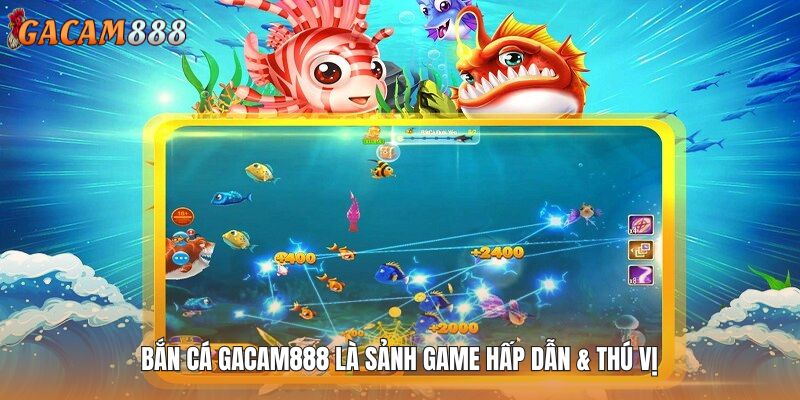 Bắn cá GACAM888 là sảnh game hấp dẫn & thú vị