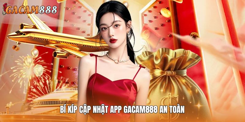 Bí kíp cập nhật app GACAM888 an toàn