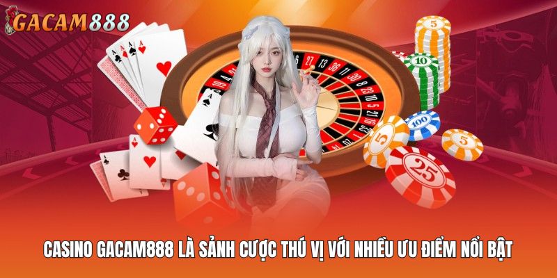 Casino GACAM888 là sảnh cược thú vị với nhiều ưu điểm nổi bật