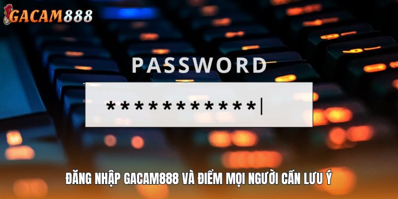 Đăng nhập GACAM888 và điểm mọi người cần lưu ý