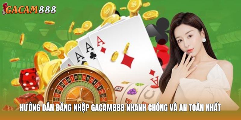 Hướng Dẫn Đăng Nhập GACAM888 Nhanh Chóng Và An Toàn Nhất