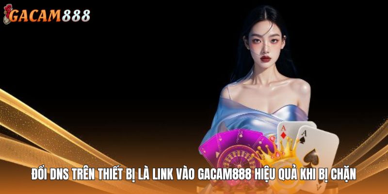 Đổi DNS trên thiết bị là Link vào GACAM888 hiệu quả khi bị chặn