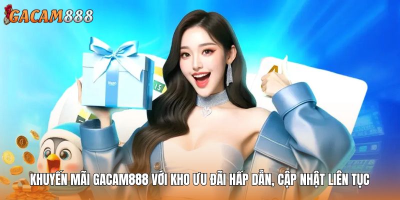 Khuyến mãi GACAM888 với kho ưu đãi cực hấp dẫn được cập nhật liên tục