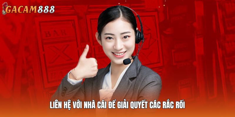 Liên hệ với nhà cái để giải quyết các rắc rối