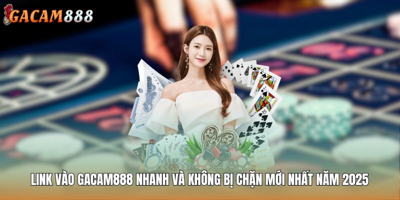 Link vào GACAM888 Nhanh Và Không Bị Chặn Mới Nhất Năm 2025