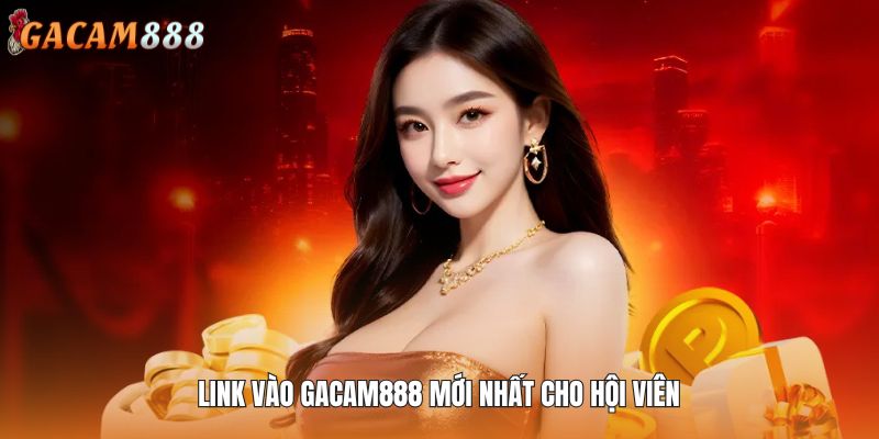 Link vào GACAM888 mới nhất cho hội viên