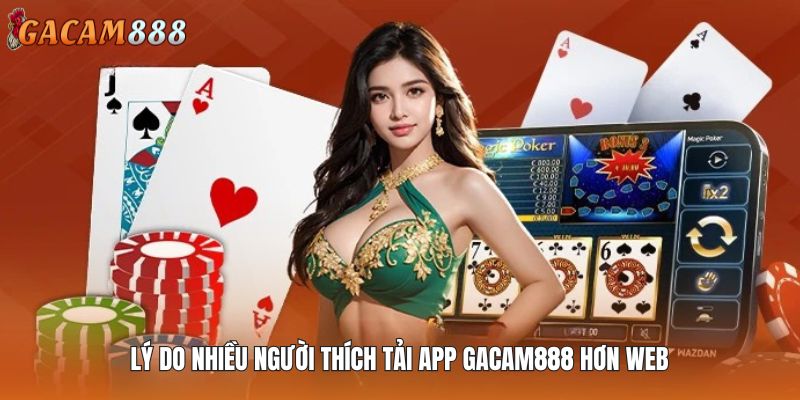 Lý do nhiều người thích tải app GACAM888 hơn web