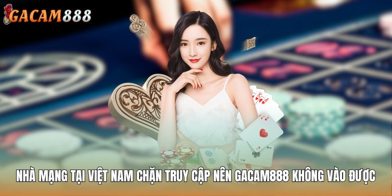 Một số nhà mạng tại Việt Nam chặn truy cập nên GACAM888 không vào được