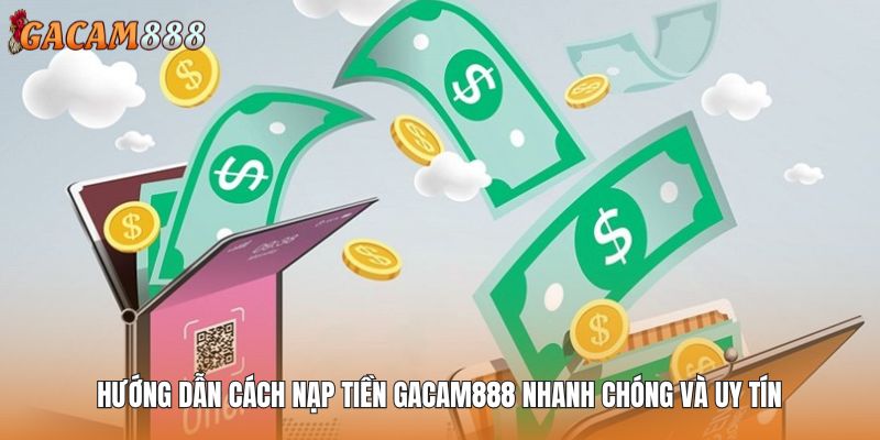 Hướng Dẫn Cách Nạp Tiền GACAM888 Nhanh Chóng Và Uy Tín