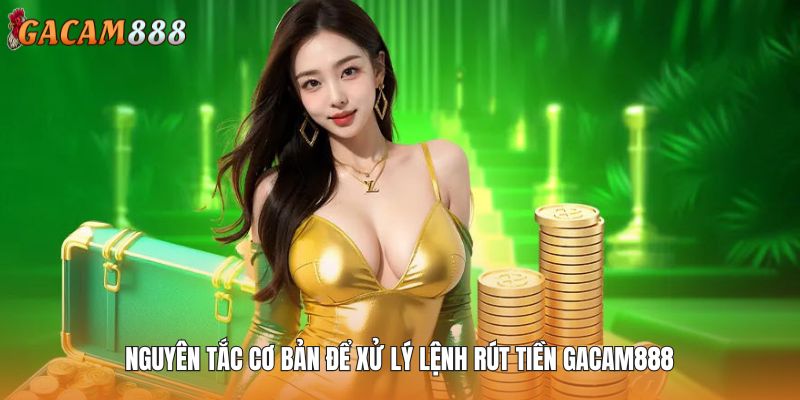 Nguyên tắc cơ bản để xử lý lệnh rút tiền GACAM888