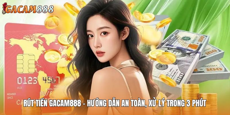 Rút Tiền GACAM888 - Hướng Dẫn An Toàn, Xử Lý Trong 3 Phút