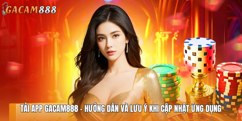 Tải App GACAM888 - Hướng Dẫn Và Lưu Ý Khi Cập Nhật Ứng Dụng