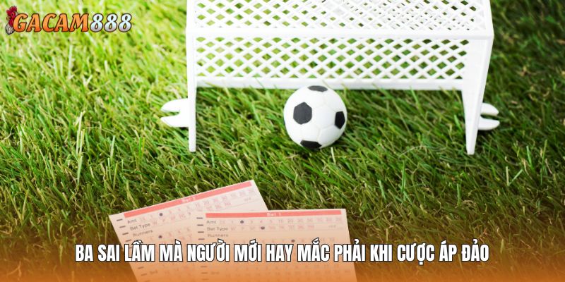 Ba sai lầm mà người mới hay mắc phải khi cược áp đảo