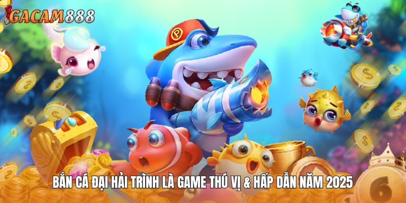 Bắn cá Đại Hải Trình là game thú vị & hấp dẫn năm 2025