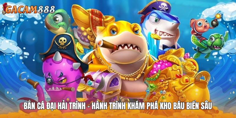 Bắn Cá Đại Hải Trình - Hành Trình Khám Phá Kho Báu Biển Sâu