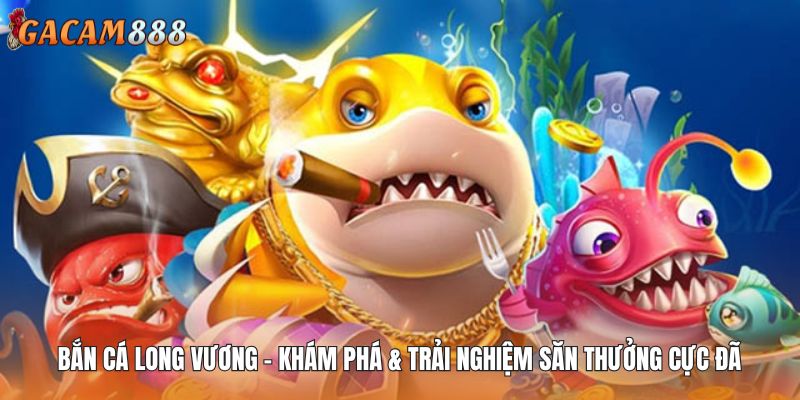 Bắn Cá Long Vương – Khám Phá & Trải Nghiệm Săn Thưởng Cực Đã