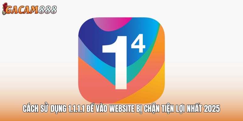 Cách Sử Dụng 1.1.1.1 Để Vào Website Bị Chặn Tiện Lợi Nhất 2025