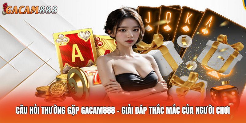 Câu hỏi Thường Gặp GACAM888 - Giải Đáp Thắc Mắc Của Người Chơi