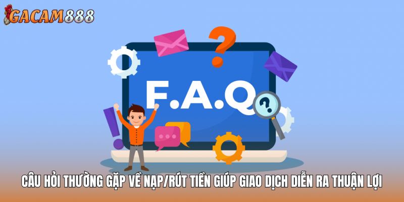 Câu hỏi thường gặp về nạp/rút tiền giúp giao dịch diễn ra thuận lợi