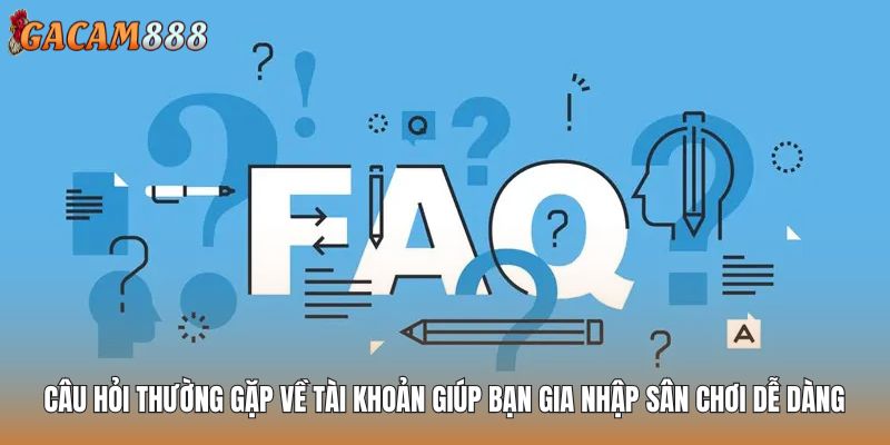 Câu hỏi thường gặp về tài khoản giúp bạn gia nhập sân chơi dễ dàng