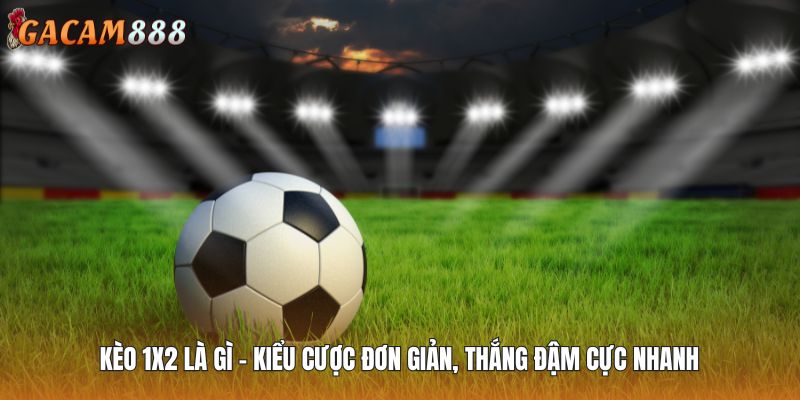 Kèo 1x2 Là Gì - Kiểu Cược Đơn Giản, Thắng Đậm Cực Nhanh