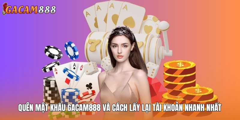 Quên Mật Khẩu GACAM888 Và Cách Lấy Lại Tài Khoản Nhanh Nhất