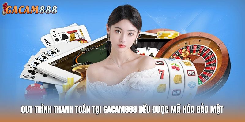 Quy trình thanh toán tại GACAM888 đều được mã hóa bảo mật