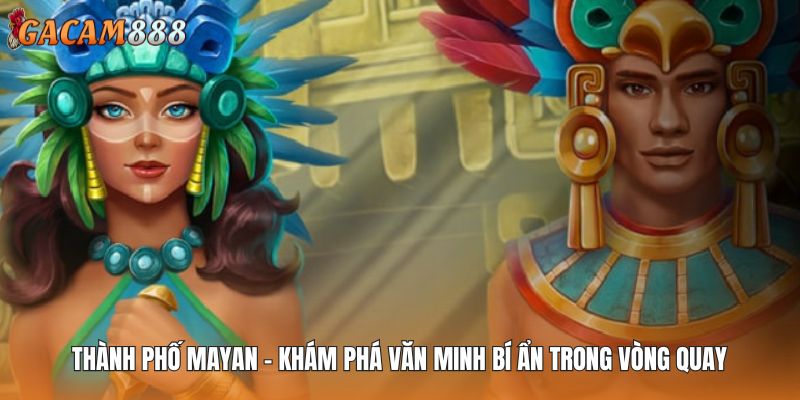 Thành phố Mayan - Khám Phá Văn Minh Bí Ẩn Trong Vòng Quay