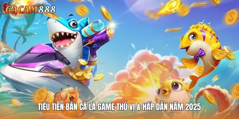 Tiểu Tiên bắn cá là game thú vị & hấp dẫn năm 2025